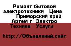 Ремонт бытовой электротехники › Цена ­ 500 - Приморский край, Артем г. Электро-Техника » Услуги   